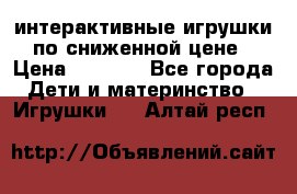 интерактивные игрушки по сниженной цене › Цена ­ 1 690 - Все города Дети и материнство » Игрушки   . Алтай респ.